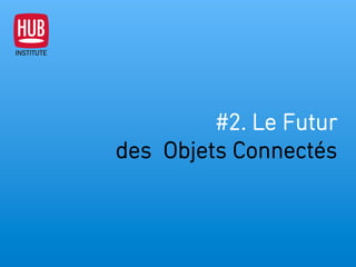 #2. Le Futur
des Objets Connectés
 