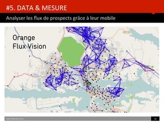 #5.	
  DATA	
  &	
  MESURE	
  	
  
Analyser	
  les	
  ﬂux	
  de	
  prospects	
  grâce	
  à	
  leur	
  mobile	
  
www.HUBinsBtute.com	
   50	
  	
  
Orange	
  
FluxVision	
  
xxxx	
  
Orange
Flux Vision	
  
 