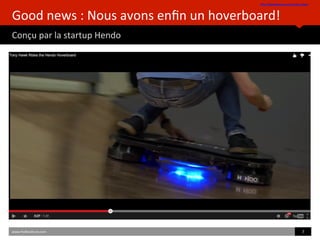 Good	
  news	
  :	
  Nous	
  avons	
  enﬁn	
  un	
  hoverboard!	
  
Conçu	
  par	
  la	
  startup	
  Hendo	
  	
  	
  
hpp://hendohover.com/in-­‐the-­‐news/	
  	
  
www.HUBinsBtute.com	
   7	
  	
  
 