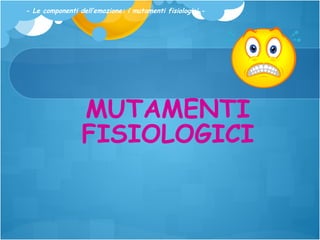 - Le componenti dell’emozione: i mutamenti fisiologici -

MUTAMENTI
FISIOLOGICI

 