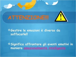 ATTENZIONE!!!
Gestire le emozioni è diverso da
soffocarle!!
Significa affrontare gli eventi emotivi in
maniera emozionalmente intelligente

 