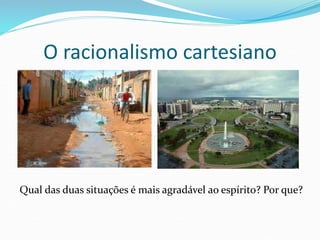 O racionalismo cartesiano
Qual das duas situações é mais agradável ao espírito? Por que?
 