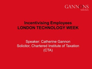 Incentivising Employees
LONDON TECHNOLOGY WEEK
Speaker: Catherine Gannon
Solicitor, Chartered Institute of Taxation
(CTA)
 
