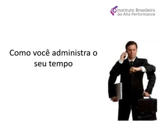 Como você administra o
seu tempo
 