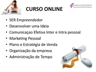 CURSO ONLINE
• SER Empreendedor
• Desenvolver uma Ideia
• Comunicaçao Efetiva Inter e Intra pessoal
• Marketing Pessoal
• Plano e Estratégia de Venda
• Organização da empresa
• Administração de Tempo
 