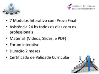 • 7 Modulos Interativo com Prova Final
• Asistência 24 hs todos os dias com os
professionais
• Material (Videos, Slides, e PDF)
• Fórum interativo
• Duração 2 meses
• Certificado de Validade Curricular
 