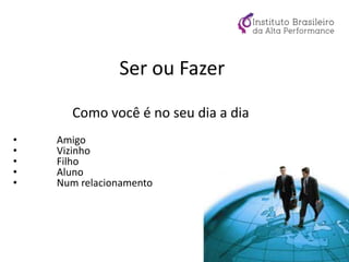Ser ou Fazer
Como você é no seu dia a dia
• Amigo
• Vizinho
• Filho
• Aluno
• Num relacionamento
 