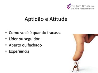 Aptidão e Atitude
• Como você é quando fracassa
• Líder ou seguidor
• Aberto ou fechado
• Experiência
 