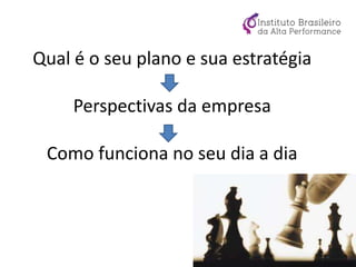Qual é o seu plano e sua estratégia
Perspectivas da empresa
Como funciona no seu dia a dia
 