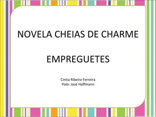 NOVELA CHEIAS DE CHARME

     EMPREGUETES
        Cintia Ribeiro Ferreira
         Polo: José Hoffmann
 