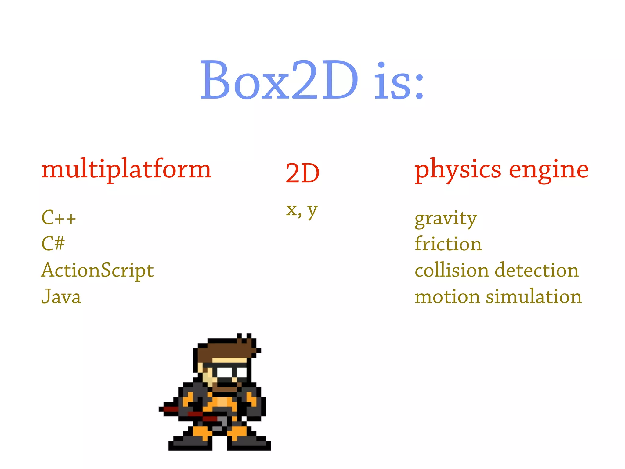 Box2D is:
multiplatform     2D     physics engine
C++               x, y   gravity
C#                       friction
ActionScript             collision detection
Java                     motion simulation
 