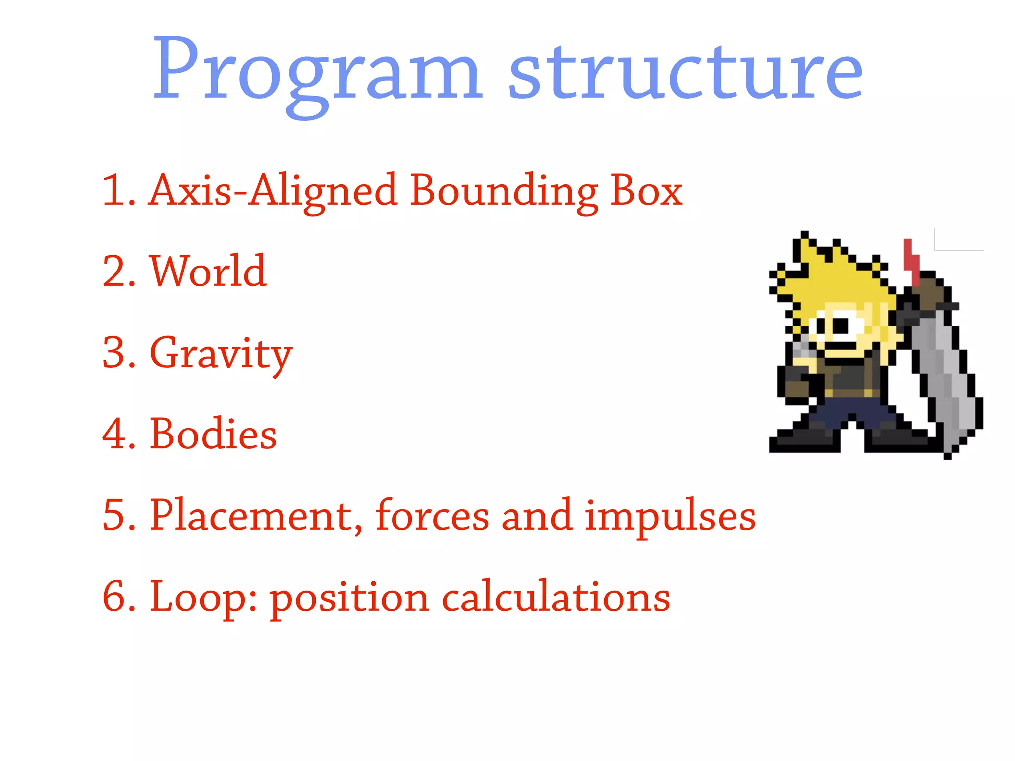 Program structure
1. Axis-Aligned Bounding Box
2. World
3. Gravity
4. Bodies
5. Placement, forces and impulses
6. Loop: position calculations
 