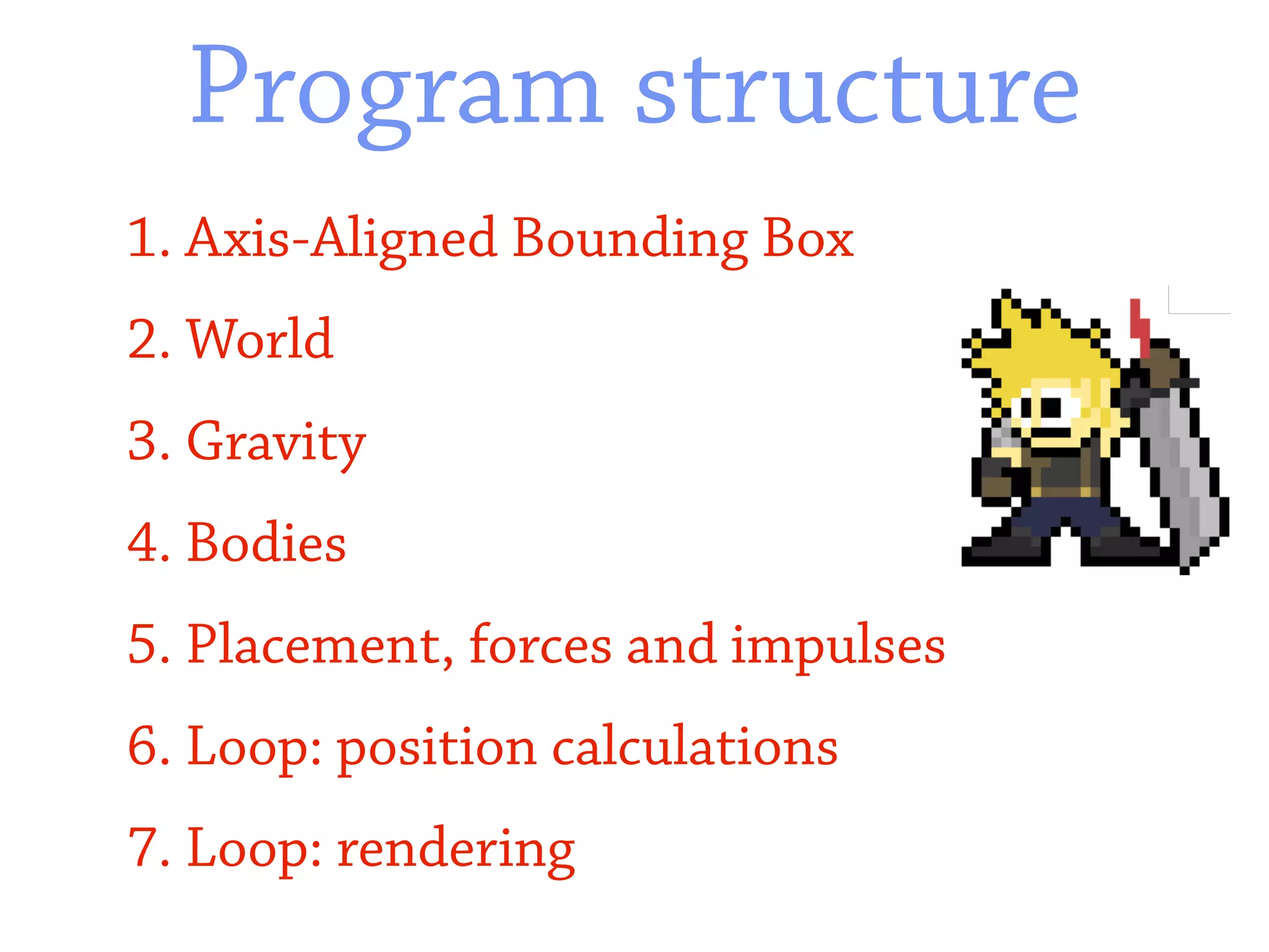 Program structure
1. Axis-Aligned Bounding Box
2. World
3. Gravity
4. Bodies
5. Placement, forces and impulses
6. Loop: position calculations
7. Loop: rendering
 