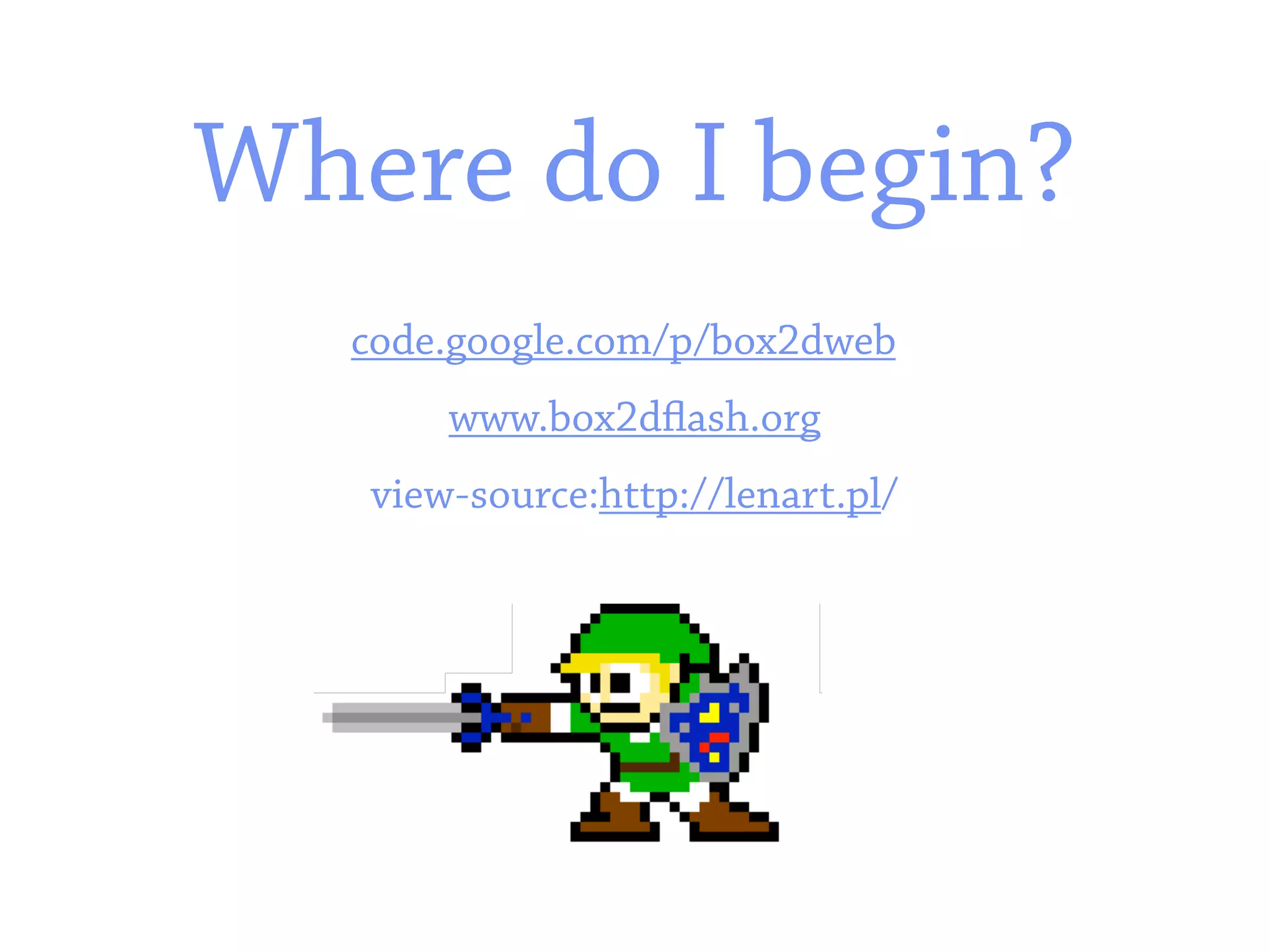 Where do I begin?
   code.google.com/p/box2dweb
       www.box2d ash.org
   view-source:http://lenart.pl/
 