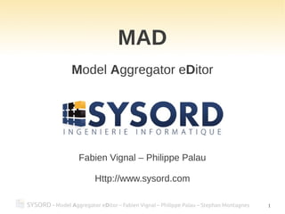 SYSORD - Model Aggregator eDitor – Fabien Vignal – Philippe Palau – Stephan Montagnes 1
MAD
Model Aggregator eDitor
Fabien Vignal – Philippe Palau
Http://www.sysord.com
 