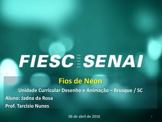 Fios de Neon
Unidade Curricular Desenho e Animação – Brusque / SC
Aluno: Jadna da Rosa
Prof. Tarcísio Nunes
06 de abril de 2016 1
 