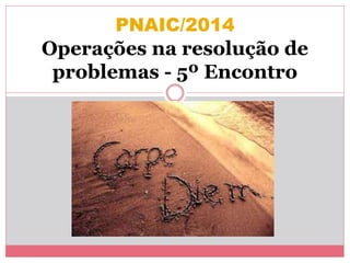 PNAIC/2014 
Operações na resolução de 
problemas - 5º Encontro 
 