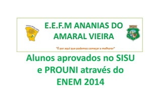 Alunos aprovados no SISU
e PROUNI através do
ENEM 2014
E.E.F.M ANANIAS DO
AMARAL VIEIRA
 