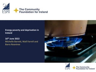 Energy poverty and deprivation in
Ireland
16th June 2022
Michelle Barrett, Niall Farrell and
Barra Roantree
 