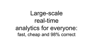 Large-scale
real-time
analytics for everyone:
fast, cheap and 98% correct
 