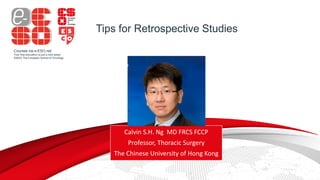 Courses via e-ESO.net
Your free education is just a click away!
©2023 The European School of Oncology
Tips for Retrospective Studies
Calvin S.H. Ng MD FRCS FCCP
Professor, Thoracic Surgery
The Chinese University of Hong Kong
 