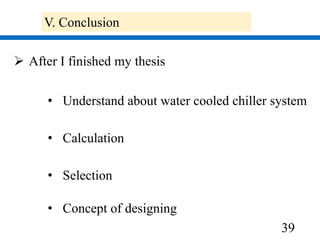 39
 After I finished my thesis
• Calculation
• Selection
V. Conclusion
• Understand about water cooled chiller system
• Concept of designing
 