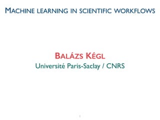 1
Université Paris-Saclay / CNRS
BALÁZS KÉGL
MACHINE LEARNING IN SCIENTIFIC WORKFLOWS
 