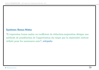 Arthur CHARPENTIER - Actuariat de l’Assurance Non-Vie, # 6
Systèmes Bonus-Malus
“L’expression bonus malus ou coeﬃcient de réduction-majoration désigne une
méthode de pondération de l’appréciation du risque par la sinistralité surtout
utilisée pour les assurances auto”, wikipedia
@freakonometrics 59
 