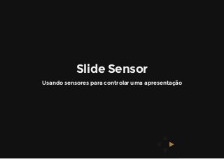 Slide Sensor
Usando sensores para controlar uma apresentação
 