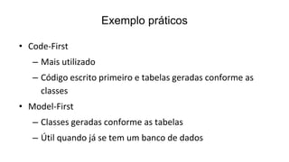 Exemplo práticos
• Code-First
– Mais utilizado
– Código escrito primeiro e tabelas geradas conforme as
classes
• Model-First
– Classes geradas conforme as tabelas
– Útil quando já se tem um banco de dados
 
