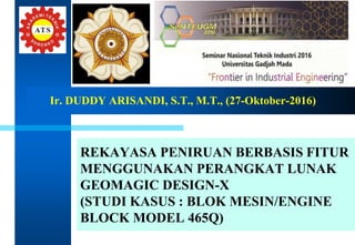 REKAYASA PENIRUAN BERBASIS FITUR
MENGGUNAKAN PERANGKAT LUNAK
GEOMAGIC DESIGN-X
(STUDI KASUS : BLOK MESIN/ENGINE
BLOCK MODEL 465Q)
Ir. DUDDY ARISANDI, S.T., M.T., (27-Oktober-2016)
 