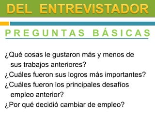 P R E G U N T A S B Á S I C A S
¿Qué cosas le gustaron más y menos de
sus trabajos anteriores?
¿Cuáles fueron sus logros más importantes?
¿Cuáles fueron los principales desafíos
empleo anterior?
¿Por qué decidió cambiar de empleo?
 
