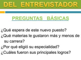 PREGUNTAS BÁSICAS
¿Qué espera de este nuevo puesto?
¿Qué materias le gustaron más y menos de
su carrera?
¿Por qué eligió su especialidad?
¿Cuáles fueron sus principales logros?
 