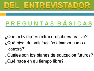 P R E G U N T A S B Á S I C A S
¿Qué actividades extracurriculares realizó?
¿Qué nivel de satisfacción alcanzó con su
carrera?
¿Cuáles son los planes de educación futuros?
¿Qué hace en su tiempo libre?
 