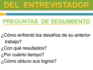 PREGUNTAS DE SEGUIMIENTO
¿Cómo enfrentó los desafíos de su anterior
trabajo?
¿Con qué resultados?
¿Por cuánto tiempo?
¿Cómo obtuvo sus logros?
 
