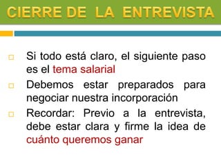  Si todo está claro, el siguiente paso
es el tema salarial
 Debemos estar preparados para
negociar nuestra incorporación
 Recordar: Previo a la entrevista,
debe estar clara y firme la idea de
cuánto queremos ganar
 