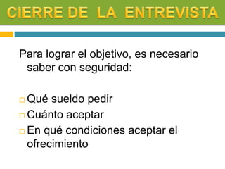 Para lograr el objetivo, es necesario
saber con seguridad:
 Qué sueldo pedir
 Cuánto aceptar
 En qué condiciones aceptar el
ofrecimiento
 