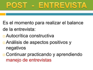 Es el momento para realizar el balance
de la entrevista:
 Autocrítica constructiva
 Análisis de aspectos positivos y
negativos
 Continuar practicando y aprendiendo
manejo de entrevistas
 