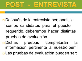  Después de la entrevista personal, si
somos candidatos para el puesto
requerido, deberemos hacer distintas
pruebas de evaluación
 Dichas pruebas completarán la
información pertinente a nuestro perfil
 Las pruebas de evaluación pueden ser:
 