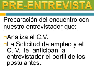 Preparación del encuentro con
nuestro entrevistador que:
Analiza el C.V.
La Solicitud de empleo y el
C. V. le anticipan al
entrevistador el perfil de los
postulantes.
 