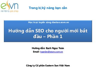 Trang bị kỹ năng bạn cần

Học trực tuyến cùng daotao.esvn.vn

Hướng dẫn SEO cho người mới bắt
đầu – Phần 1
Hướng dẫn: Bạch Ngọc Toàn
Email: toanbn@esvn.com.vn

Công ty Cổ phần Eastern Sun Việt Nam

 