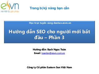 Trang bị kỹ năng bạn cần

Học trực tuyến cùng daotao.esvn.vn

Hướng dẫn SEO cho người mới bắt
đầu – Phần 3
Hướng dẫn: Bạch Ngọc Toàn
Email: toanbn@esvn.com.vn

Công ty Cổ phần Eastern Sun Việt Nam

 