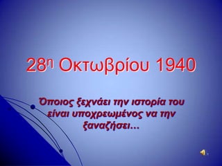 28ε   Οθησβξίνπ 1940
 Όποιορ ξεσνάει ηην ιζηοπία ηος
  είναι ςποσπεωμένορ να ηην
          ξαναζήζει…

                                  1
 