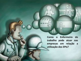 Como o Enfermeiro do
trabalho pode atuar nas
empresas em relação a
utilização dos EPIs?
 