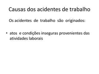 Causas dos acidentes de trabalho
Os acidentes de trabalho são originados:
• atos e condições inseguras provenientes das
atividades laborais
 