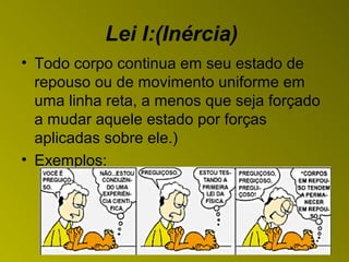 Lei I:(Inércia)
• Todo corpo continua em seu estado de
repouso ou de movimento uniforme em
uma linha reta, a menos que seja forçado
a mudar aquele estado por forças
aplicadas sobre ele.)
• Exemplos:
 
