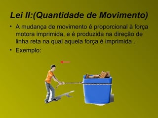 Lei II:(Quantidade de Movimento)
• A mudança de movimento é proporcional à força
motora imprimida, e é produzida na direção de
linha reta na qual aquela força é imprimida .
• Exemplo:
 