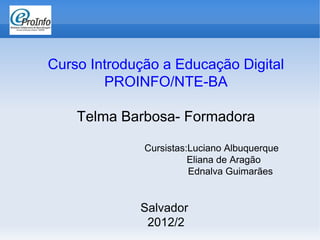 Curso Introdução a Educação Digital
        PROINFO/NTE-BA

    Telma Barbosa- Formadora

              Cursistas:Luciano Albuquerque
                        Eliana de Aragão
                        Ednalva Guimarães


             Salvador
              2012/2
 