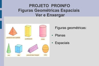 PROJETO PROINFO
Figuras Geométricas Espaciais
Ver e Enxergar
Figuras geométricas:
● Planas
● Espaciais
 