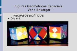 Figuras Geométricas Espaciais
Ver e Enxergar
RECURSOS DIDÁTICOS:
● Origami;
 